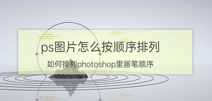 ps图片怎么按顺序排列 如何排列photoshop里画笔顺序？